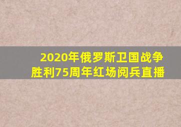 2020年俄罗斯卫国战争胜利75周年红场阅兵直播