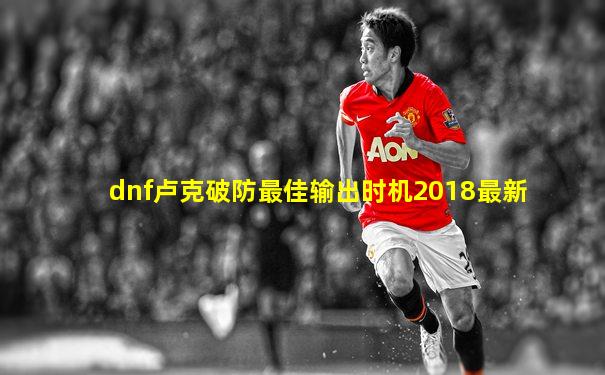 dnf卢克破防最佳输出时机2018最新