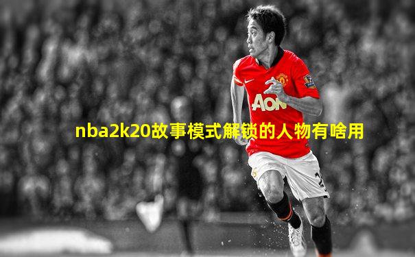 nba2k20故事模式解锁的人物有啥用
