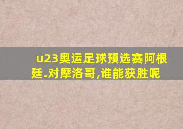 u23奥运足球预选赛阿根廷.对摩洛哥,谁能获胜呢