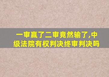 一审赢了二审竟然输了,中级法院有权判决终审判决吗