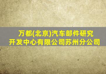 万都(北京)汽车部件研究开发中心有限公司苏州分公司