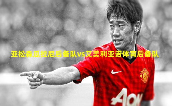 亚松森瓜拉尼后备队vs艾美利亚诺体育后备队