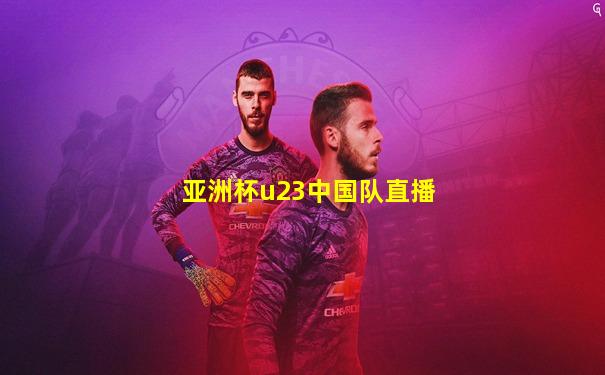 亚洲杯u23中国队直播