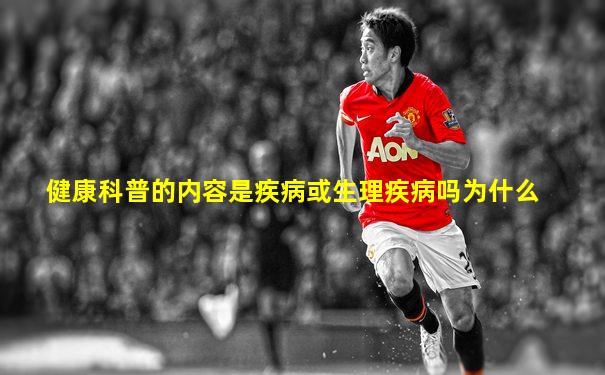 健康科普的内容是疾病或生理疾病吗为什么