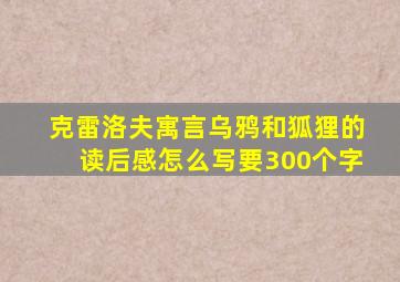 克雷洛夫寓言乌鸦和狐狸的读后感怎么写要300个字