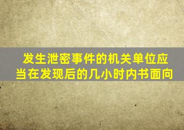 发生泄密事件的机关单位应当在发现后的几小时内书面向