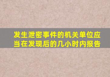 发生泄密事件的机关单位应当在发现后的几小时内报告