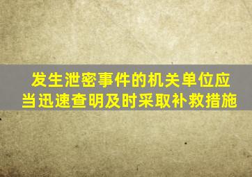 发生泄密事件的机关单位应当迅速查明及时采取补救措施