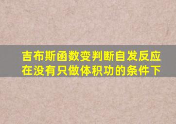 吉布斯函数变判断自发反应在没有只做体积功的条件下