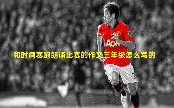 和时间赛跑朗诵比赛的作文三年级怎么写的