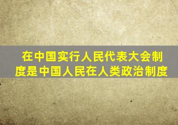 在中国实行人民代表大会制度是中国人民在人类政治制度