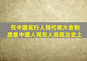 在中国实行人民代表大会制度是中国人民在人类政治史上