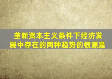 垄断资本主义条件下经济发展中存在的两种趋势的根源是