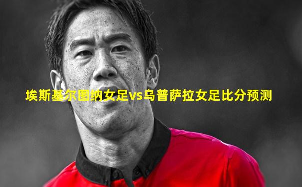 埃斯基尔图纳女足vs乌普萨拉女足比分预测