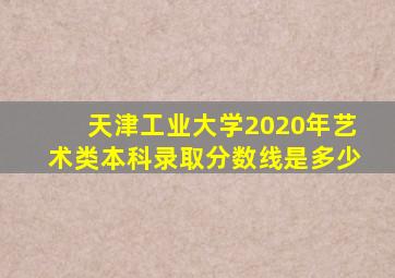 天津工业大学2020年艺术类本科录取分数线是多少