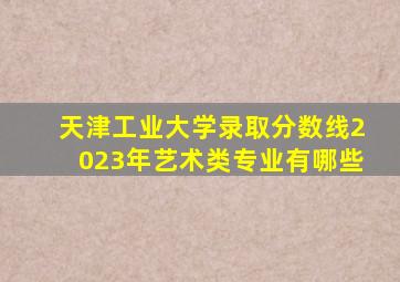 天津工业大学录取分数线2023年艺术类专业有哪些