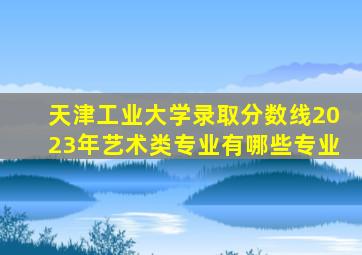 天津工业大学录取分数线2023年艺术类专业有哪些专业