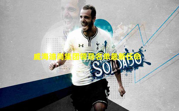 威海迪尚集团领导名单最新任命
