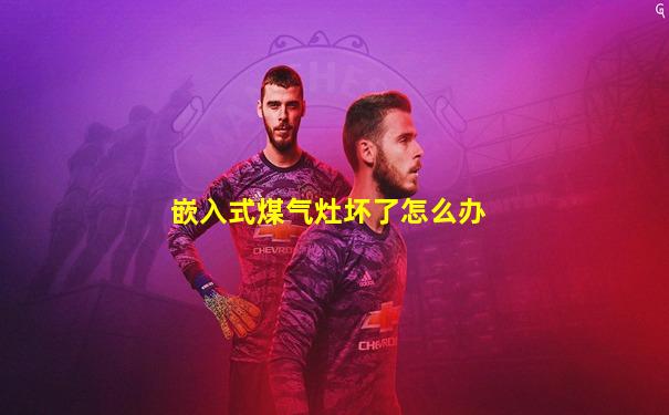嵌入式煤气灶坏了怎么办