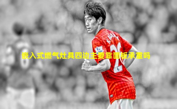 嵌入式燃气灶具四边主要靠面板承重吗