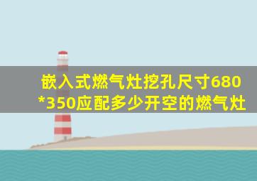 嵌入式燃气灶挖孔尺寸680*350应配多少开空的燃气灶