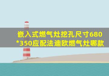 嵌入式燃气灶挖孔尺寸680*350应配法迪欧燃气灶哪款