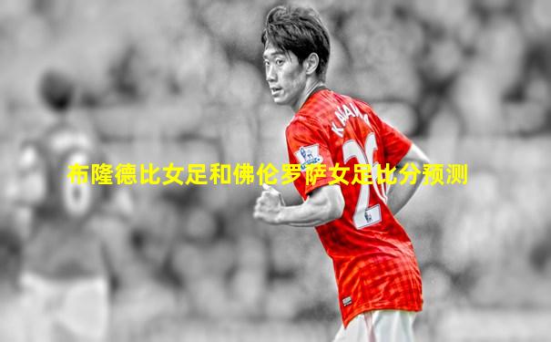 布隆德比女足和佛伦罗萨女足比分预测