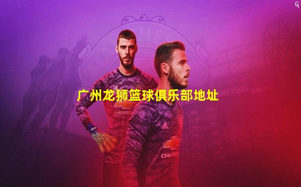 广州龙狮篮球俱乐部地址