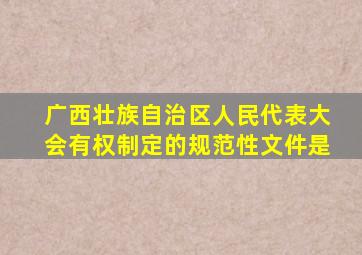 广西壮族自治区人民代表大会有权制定的规范性文件是
