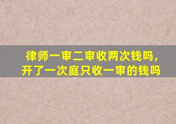 律师一审二审收两次钱吗,开了一次庭只收一审的钱吗