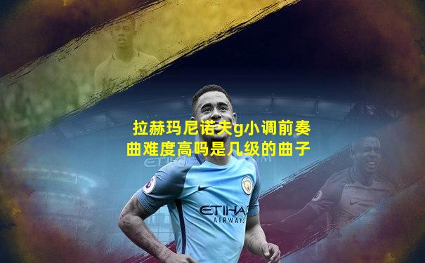 拉赫玛尼诺夫g小调前奏曲难度高吗是几级的曲子