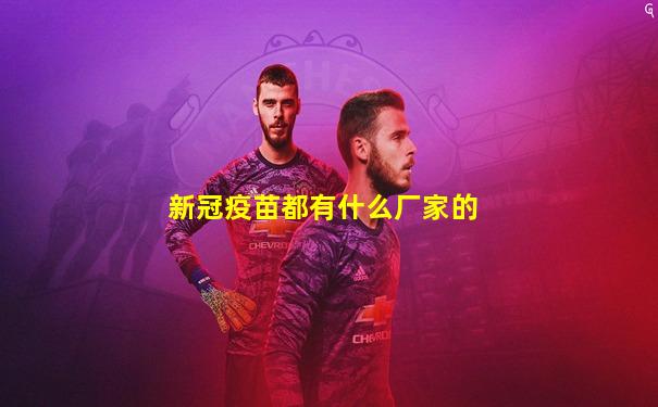 新冠疫苗都有什么厂家的