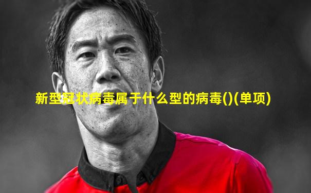 新型冠状病毒属于什么型的病毒()(单项)