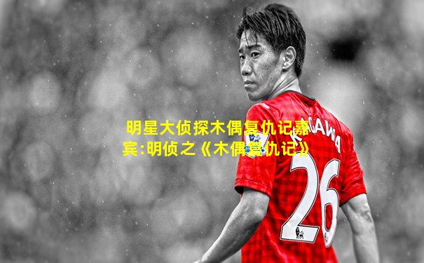 明星大侦探木偶复仇记嘉宾:明侦之《木偶复仇记》