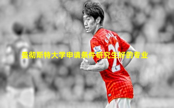 曼彻斯特大学申请条件研究生好的专业