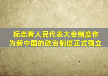 标志着人民代表大会制度作为新中国的政治制度正式确立