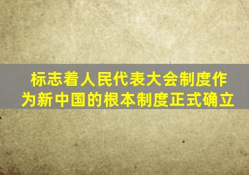 标志着人民代表大会制度作为新中国的根本制度正式确立