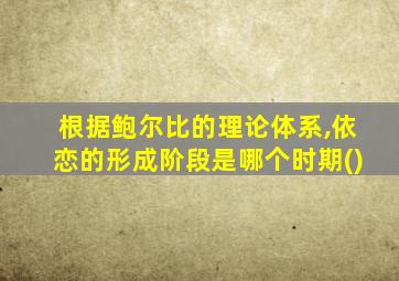 根据鲍尔比的理论体系,依恋的形成阶段是哪个时期()