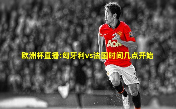 欧洲杯直播:匈牙利vs法国时间几点开始