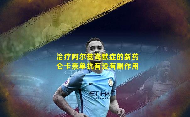 治疗阿尔兹海默症的新药仑卡奈单抗有没有副作用