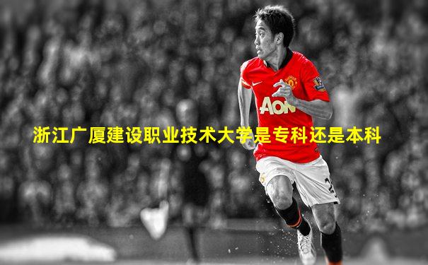 浙江广厦建设职业技术大学是专科还是本科