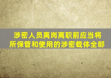 涉密人员离岗离职前应当将所保管和使用的涉密载体全部