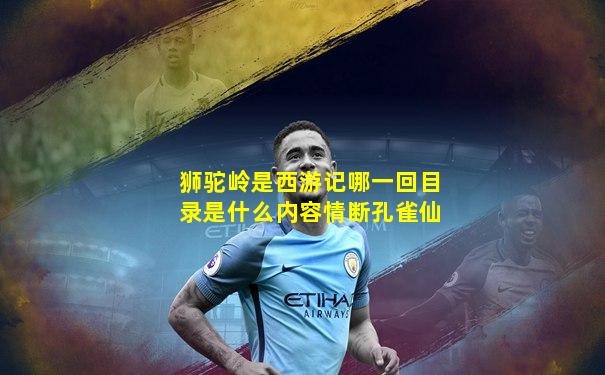 狮驼岭是西游记哪一回目录是什么内容情断孔雀仙