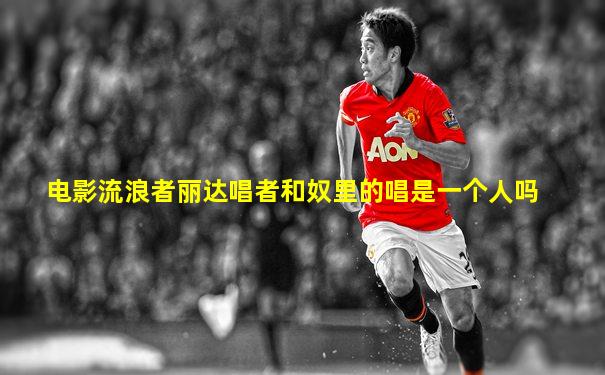 电影流浪者丽达唱者和奴里的唱是一个人吗