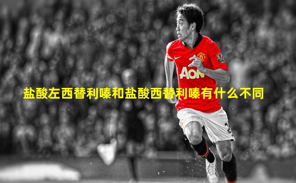 盐酸左西替利嗪和盐酸西替利嗪有什么不同