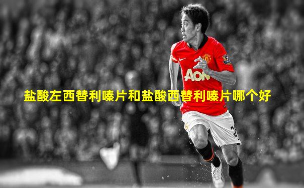 盐酸左西替利嗪片和盐酸西替利嗪片哪个好
