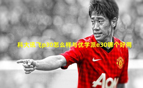 科大讯飞p30怎么样与优学派e30哪个好用