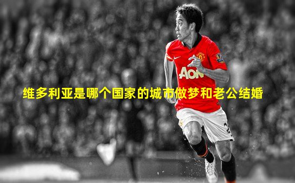 维多利亚是哪个国家的城市做梦和老公结婚
