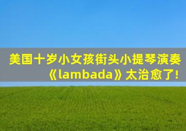 美国十岁小女孩街头小提琴演奏《lambada》太治愈了!